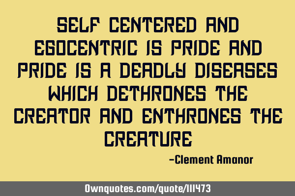 Self-centered and Egocentric is Pride And Pride is a deadly diseases Which dethrones the Creator