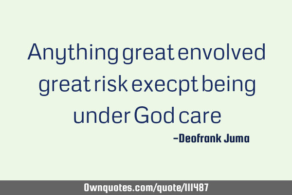 Anything great envolved great risk execpt being under God