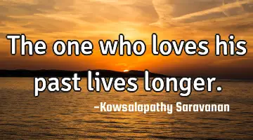 The one who loves his past lives longer.