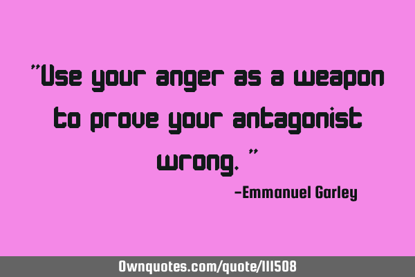 "Use your anger as a weapon to prove your antagonist wrong."
