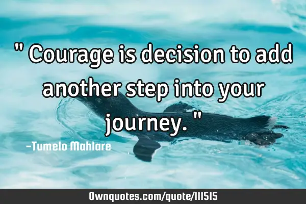 " Courage is decision to add another step into your journey. "