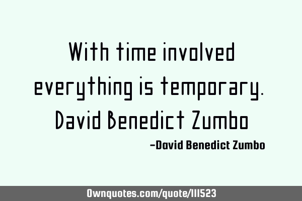 With time involved, everything is temporary. David Benedict Z