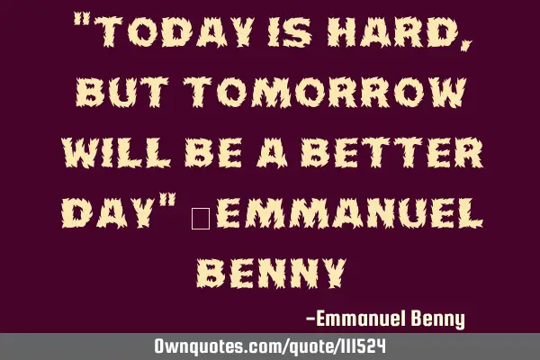 "today is hard,but tomorrow will be a better day" _Emmanuel B