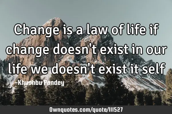 Change is a law of life if change doesn