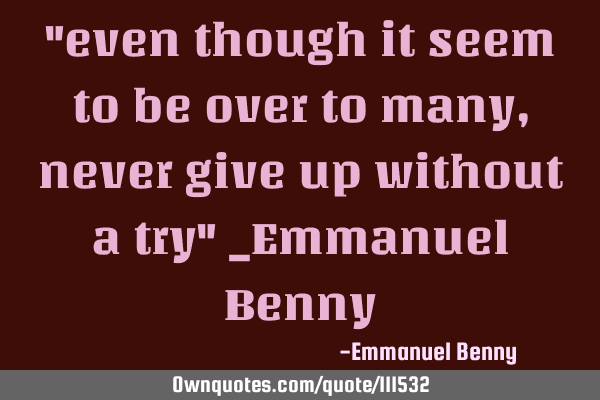 "even though it seem to be over to many,never give up without a try" _Emmanuel B