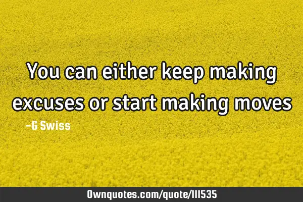 You can either keep making excuses or start making moves