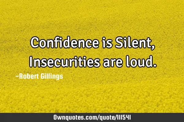 Confidence is Silent, Insecurities are