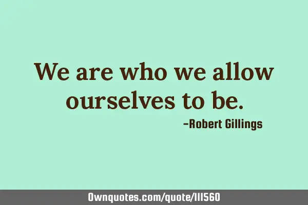 We are who we allow ourselves to