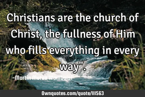 Christians are the church of Christ, the fullness of Him who fills everything in every way"