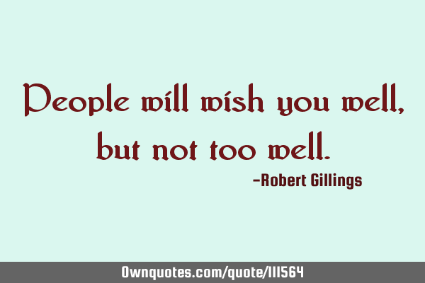 People will wish you well, but not too