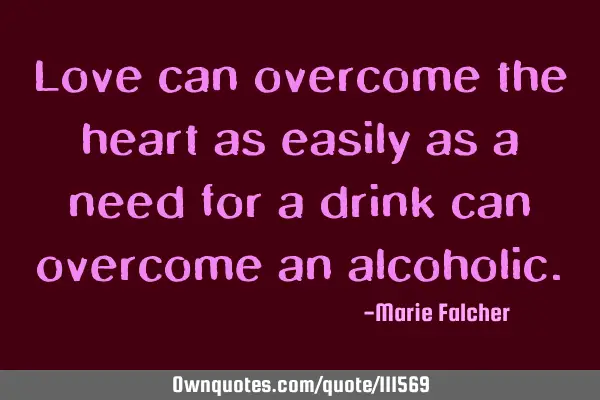 Love can overcome the heart as easily as a need for a drink can overcome an