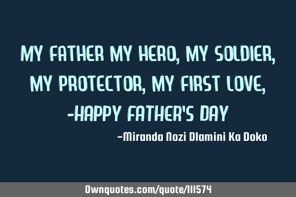 My father my hero, my soldier, my protector, my first love,-HAPPY FATHER