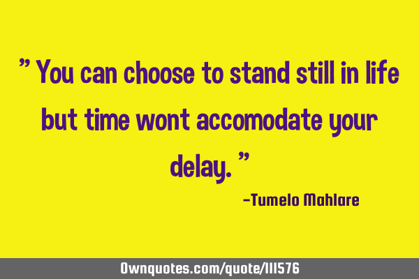 " You can choose to stand still in life but time wont accomodate your delay."
