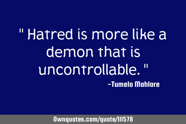 " Hatred is more like a demon that is uncontrollable."