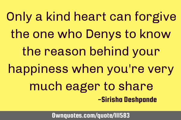 Only a kind heart can forgive the one who Denys to know the reason behind your happiness when you