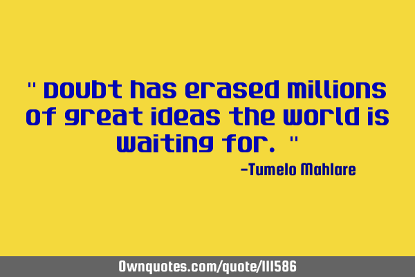 " Doubt has erased millions of great ideas the world is waiting for. "