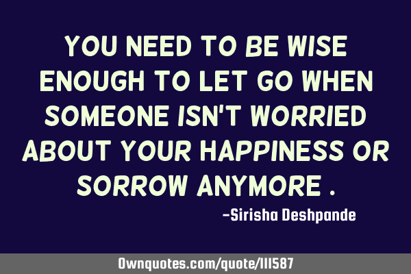 You need to be wise enough to let go when someone isn