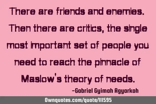 There are friends and enemies. Then there are critics, the single most important set of people you