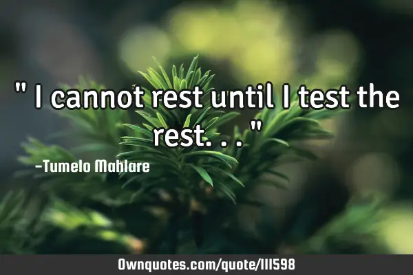 " I cannot rest until I test the rest..."