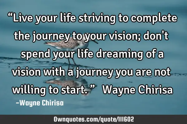 “Live your life striving to complete the journey to your vision; don