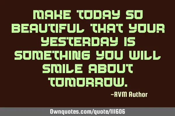 Make TODAY so beautiful that your YESTERDAY is something you will smile about TOMORROW
