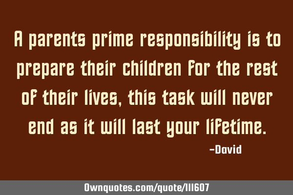 A parents prime responsibility is to prepare their children for the rest of their lives, this task