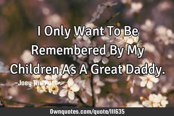 I Only Want To Be Remembered By My Children As A Great D
