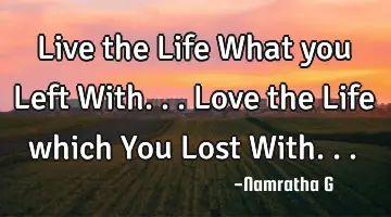 Live the Life What you Left With... Love the Life which You Lost With...
