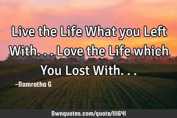 Live the Life What you Left With... Love the Life which You Lost W