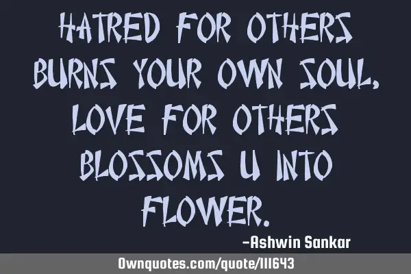 Hatred for others burns your own soul,love for others blossoms u into