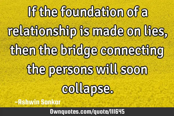 If the foundation of a relationship is made on lies,then the bridge connecting the persons will