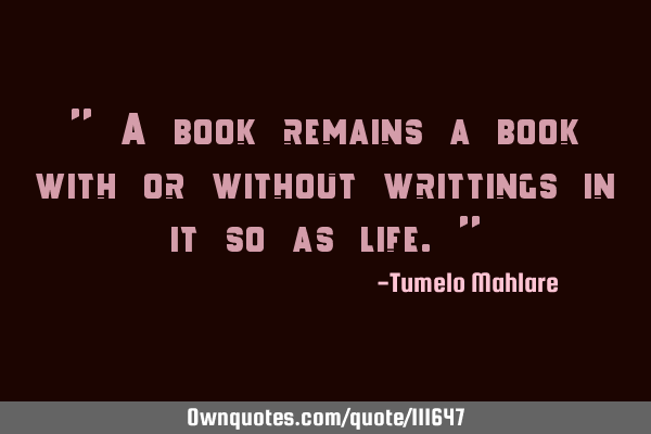 " A book remains a book with or without writtings in it so as life."