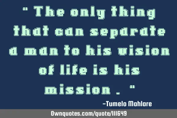" The only thing that can separate a man to his vision of life is his mission . "