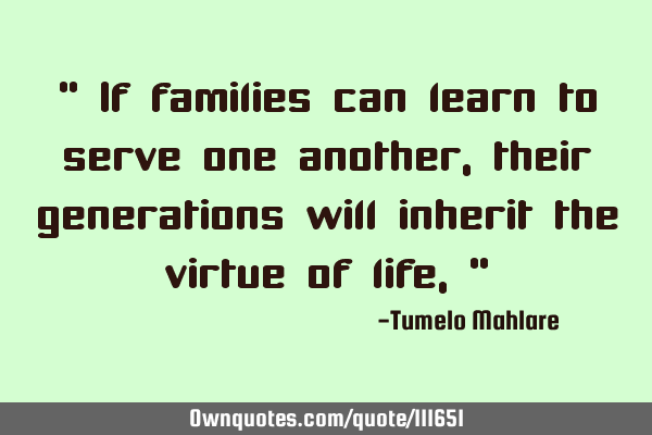 " If families can learn to serve one another, their generations will inherit the virtue of life,"