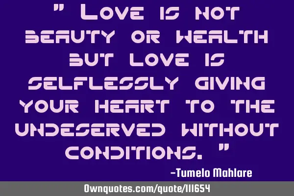 " Love is not beauty or wealth but love is selflessly giving your heart to the undeserved without