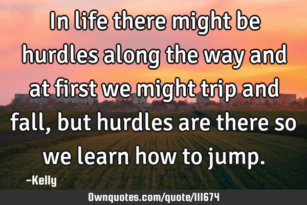 In life there might be hurdles along the way and at first we might trip and fall, but hurdles are