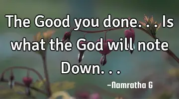 The Good you done... Is what the God will note Down...