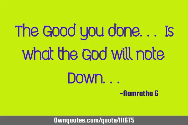 The Good you done... Is what the God will note D