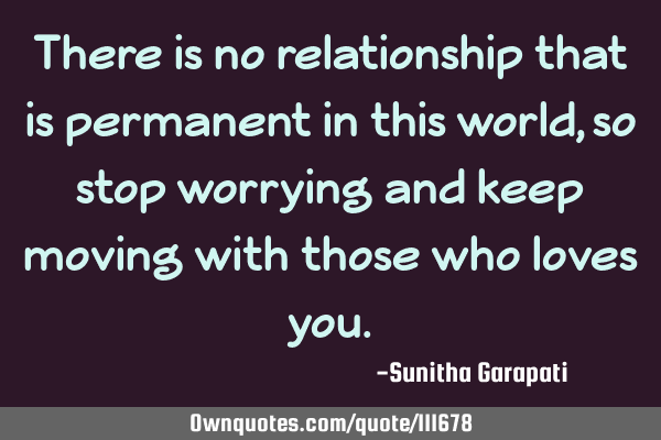 There is no relationship that is permanent in this world, so stop worrying and keep moving with