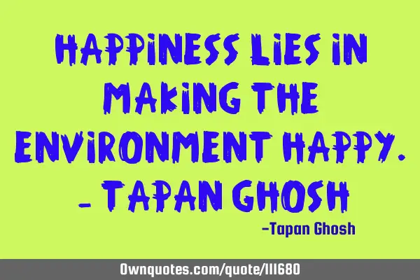 Happiness lies in making the environment happy. - Tapan G