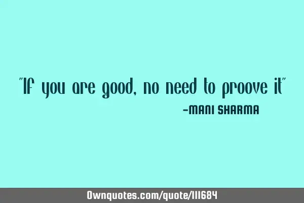 "If you are good,no need to proove it"