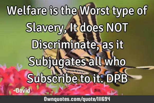 Welfare is the Worst type of Slavery, It does NOT Discriminate, as it Subjugates all who Subscribe
