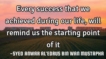Every success that we achieved during our life, will remind us the starting point of