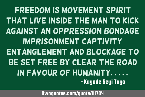 Freedom is movement spirit that live inside the man to kick against an oppression bondage