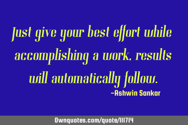 Just give your best effort while accomplishing a work,results will automatically