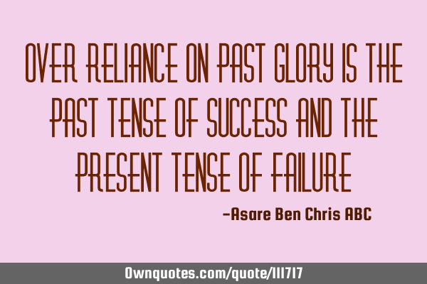 Over reliance on past glory is the past tense of success and the present tense of