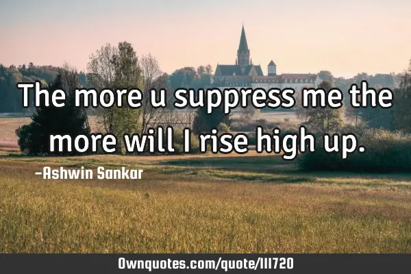The more u suppress me the more will I rise high