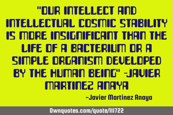 "Our intellect and intellectual cosmic stability is more insignificant than the life of a bacterium