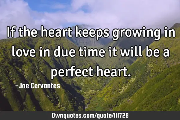 If the heart keeps growing in love in due time it will be a perfect