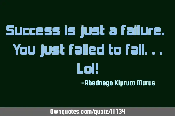 Success is just a failure. You just failed to fail...lol!